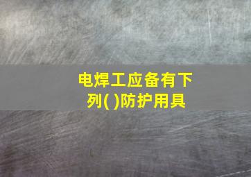 电焊工应备有下列( )防护用具